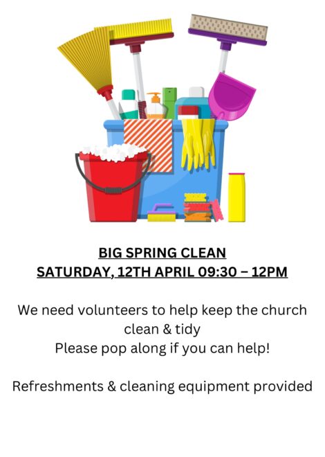 BIG SPRING CLEAN SATURDAY, 12TH APRIL 0930 – 12PM We need volunteers to help keep the churc h clean and tidy Please pop along if you can help! Tea and cleaning equipment provided