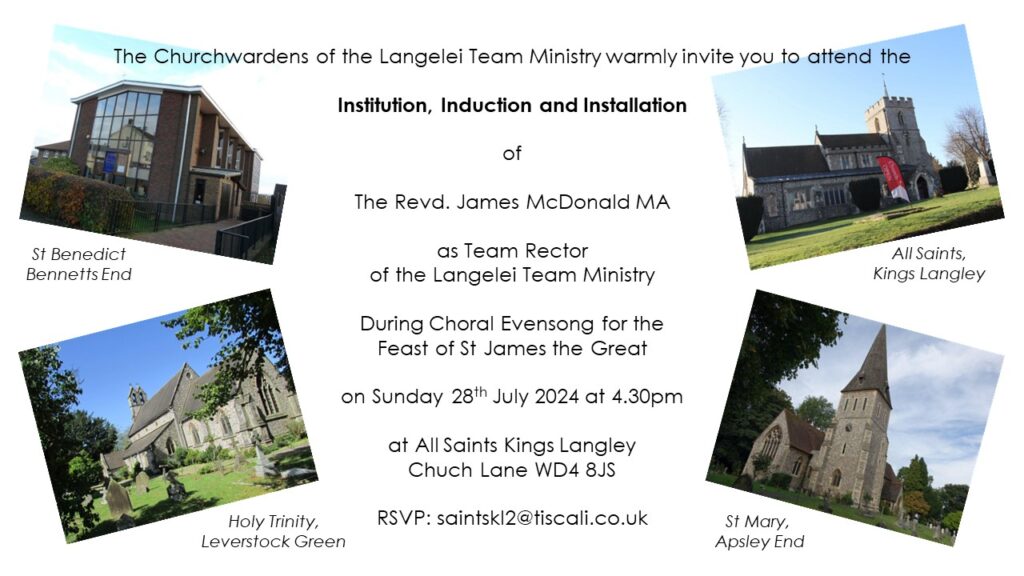 Institution of Rev James MacDonald as the Team Rector. Sunday 28th July, at All Saints Kings Langley. 4.30pm. RSVP to saintskl2@tiscali.co.uk