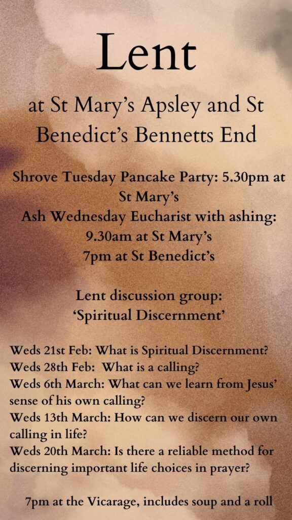 Shrove Tuesday pancake party, 5.30pm at St Mary’s. Ash Wednesday with Eucharist and Ashing, 9.30am St Mary’s or 7pm at St Benedict’s. Lent discussion group on discernment, every Wednesday.