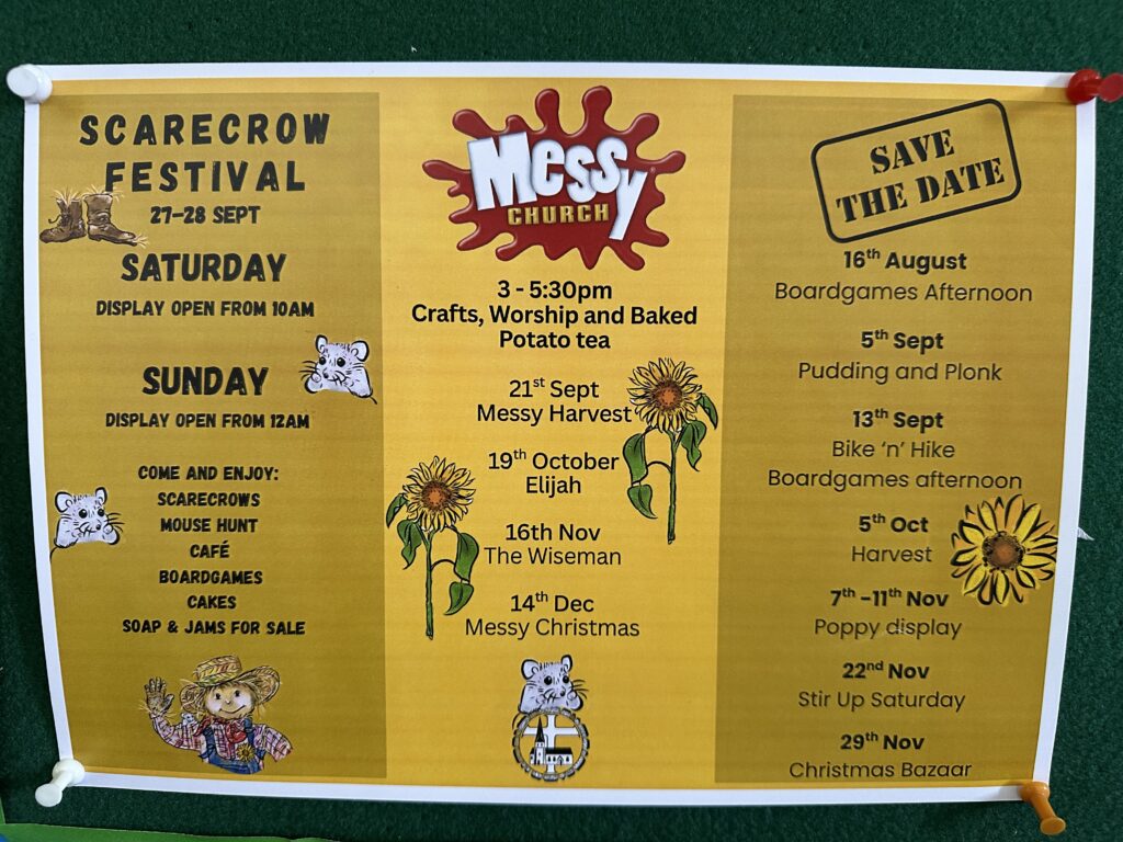 21st September 3pm Messy Harvest. 19th October 3pm Messy Church Elijah. 16th November Messy Churcj The Wisemen. 14th December 3pm Messy Christmas. 13th September is bike and hike and board games afternoon. 5th October is Harvest. 7 to 11 November is the Poppy Display. 22nd November is stir up Saturday. 29th November is the Christmas Bazaar.